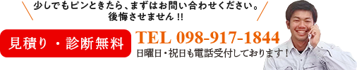 少しでもピンときたら、まずはお問い合わせください。公開させません！！ 見積もり・診断無料 TEL:098-917-1844 日曜・祝日も電話受付しております！