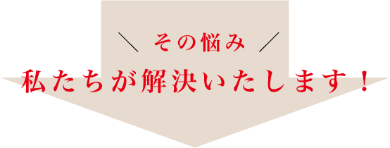 その悩み私たちが解決いたします！