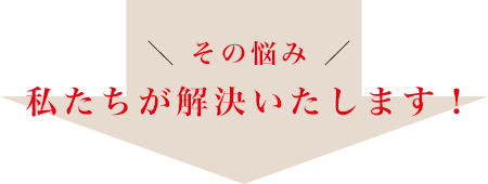 その悩み私たちが解決いたします！